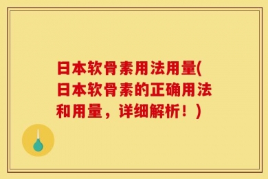 日本软骨素用法用量(日本软骨素的正确用法和用量，详细解析！)