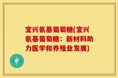 宜兴氨基葡萄糖(宜兴氨基葡萄糖：新材料助力医学和养殖业发展)