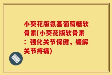 小葵花版氨基葡萄糖软骨素(小葵花版软骨素：强化关节保健，缓解关节疼痛)