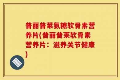 普丽普莱氨糖软骨素营养片(普丽普莱软骨素营养片：滋养关节健康)