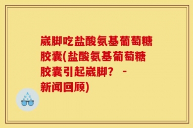 崴脚吃盐酸氨基葡萄糖胶囊(盐酸氨基葡萄糖胶囊引起崴脚？ - 新闻回顾)