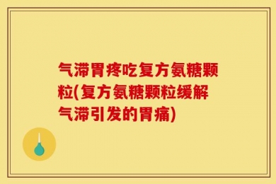 气滞胃疼吃复方氨糖颗粒(复方氨糖颗粒缓解气滞引发的胃痛)