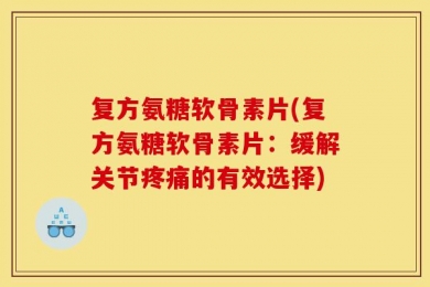 复方氨糖软骨素片(复方氨糖软骨素片：缓解关节疼痛的有效选择)