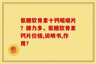 氨糖软骨素十钙咀嚼片？健力多，氨糖软骨素钙片价格,说明书,作用？
