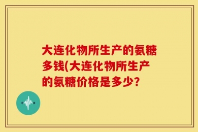 大连化物所生产的氨糖多钱(大连化物所生产的氨糖价格是多少？