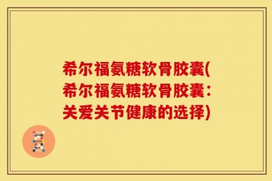 希尔福氨糖软骨胶囊(希尔福氨糖软骨胶囊：关爱关节健康的选择)