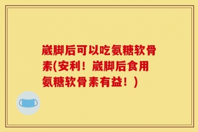 崴脚后可以吃氨糖软骨素(安利！崴脚后食用氨糖软骨素有益！)