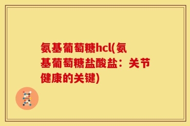 氨基葡萄糖hcl(氨基葡萄糖盐酸盐：关节健康的关键)