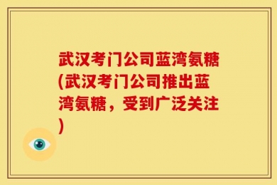 武汉考门公司蓝湾氨糖(武汉考门公司推出蓝湾氨糖，受到广泛关注)