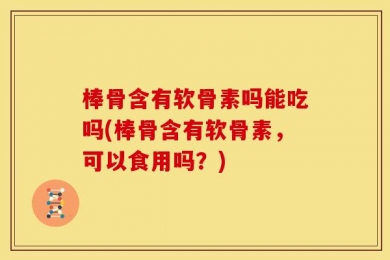 棒骨含有软骨素吗能吃吗(棒骨含有软骨素，可以食用吗？)