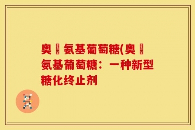 奥渼氨基葡萄糖(奥渼氨基葡萄糖：一种新型糖化终止剂