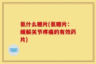 氨什么糖片(氨糖片：缓解关节疼痛的有效药片)