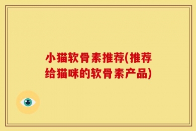 小猫软骨素推荐(推荐给猫咪的软骨素产品)