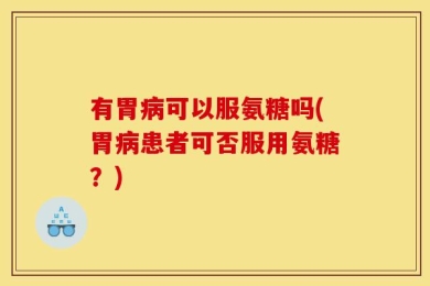 有胃病可以服氨糖吗(胃病患者可否服用氨糖？)