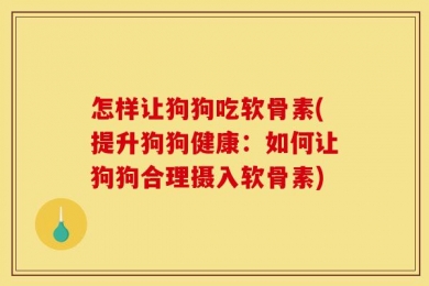 怎样让狗狗吃软骨素(提升狗狗健康：如何让狗狗合理摄入软骨素)