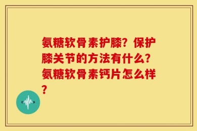 氨糖软骨素护膝？保护膝关节的方法有什么？氨糖软骨素钙片怎么样？