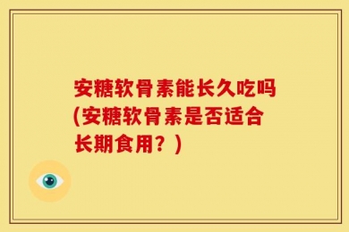 安糖软骨素能长久吃吗(安糖软骨素是否适合长期食用？)