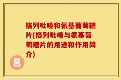 格列吡嗪和氨基葡萄糖片(格列吡嗪与氨基葡萄糖片的用途和作用简介)