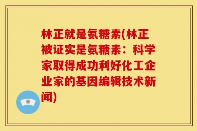 林正就是氨糖素(林正被证实是氨糖素：科学家取得成功利好化工企业家的基因编辑技术新闻)