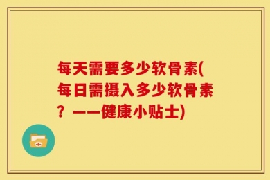 每天需要多少软骨素(每日需摄入多少软骨素？——健康小贴士)