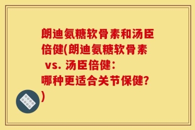 朗迪氨糖软骨素和汤臣倍健(朗迪氨糖软骨素 vs. 汤臣倍健：哪种更适合关节保健？)