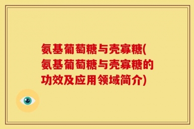 氨基葡萄糖与壳寡糖(氨基葡萄糖与壳寡糖的功效及应用领域简介)