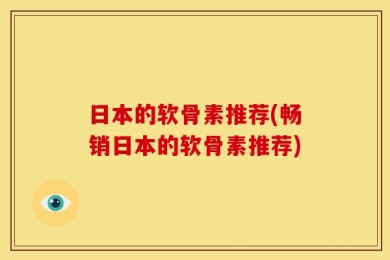 日本的软骨素推荐(畅销日本的软骨素推荐)