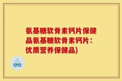 氨基糖软骨素钙片保健品氨基糖软骨素钙片：优质营养保健品)