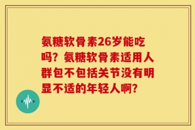 氨糖软骨素26岁能吃吗？氨糖软骨素适用人群包不包括关节没有明显不适的年轻人啊？