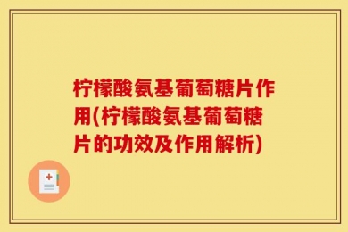 柠檬酸氨基葡萄糖片作用(柠檬酸氨基葡萄糖片的功效及作用解析)