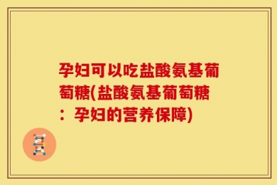 孕妇可以吃盐酸氨基葡萄糖(盐酸氨基葡萄糖：孕妇的营养保障)