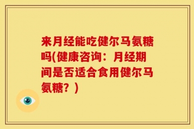 来月经能吃健尔马氨糖吗(健康咨询：月经期间是否适合食用健尔马氨糖？)