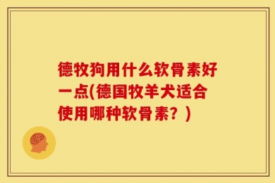 德牧狗用什么软骨素好一点(德国牧羊犬适合使用哪种软骨素？)