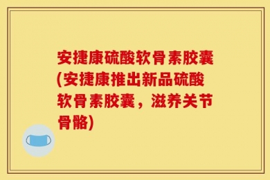 安捷康硫酸软骨素胶囊(安捷康推出新品硫酸软骨素胶囊，滋养关节骨骼)