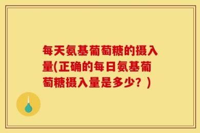 每天氨基葡萄糖的摄入量(正确的每日氨基葡萄糖摄入量是多少？)