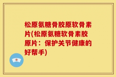 松原氨糖骨胶原软骨素片(松原氨糖软骨素胶原片：保护关节健康的好帮手)