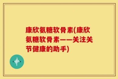 康欣氨糖软骨素(康欣氨糖软骨素——关注关节健康的助手)