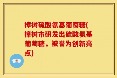 樟树硫酸氨基葡萄糖(樟树市研发出硫酸氨基葡萄糖，被誉为创新亮点)