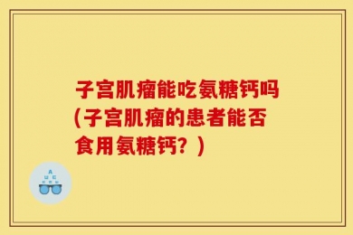 子宫肌瘤能吃氨糖钙吗(子宫肌瘤的患者能否食用氨糖钙？)