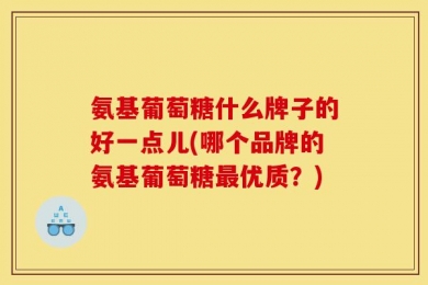 氨基葡萄糖什么牌子的好一点儿(哪个品牌的氨基葡萄糖最优质？)