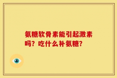 氨糖软骨素能引起激素吗？吃什么补氨糖？