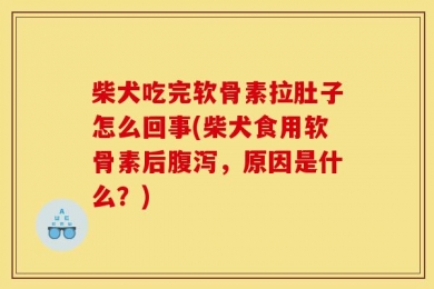 柴犬吃完软骨素拉肚子怎么回事(柴犬食用软骨素后腹泻，原因是什么？)