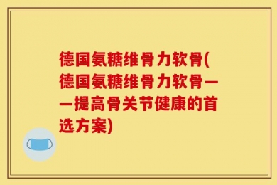 德国氨糖维骨力软骨(德国氨糖维骨力软骨——提高骨关节健康的首选方案)