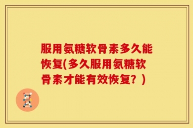 服用氨糖软骨素多久能恢复(多久服用氨糖软骨素才能有效恢复？)