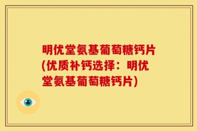 明优堂氨基葡萄糖钙片(优质补钙选择：明优堂氨基葡萄糖钙片)