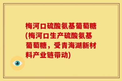 梅河口硫酸氨基葡萄糖(梅河口生产硫酸氨基葡萄糖，受青海湖新材料产业链带动)