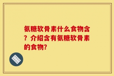 氨糖软骨素什么食物含？介绍含有氨糖软骨素的食物？