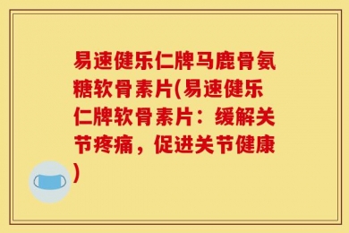 易速健乐仁牌马鹿骨氨糖软骨素片(易速健乐仁牌软骨素片：缓解关节疼痛，促进关节健康)