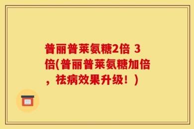 普丽普莱氨糖2倍 3倍(普丽普莱氨糖加倍，祛病效果升级！)
