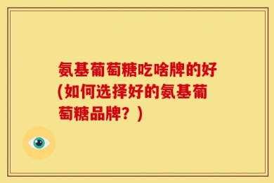 氨基葡萄糖吃啥牌的好(如何选择好的氨基葡萄糖品牌？)
